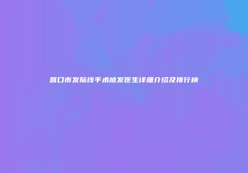 营口市发际线手术植发医生详细介绍及排行榜