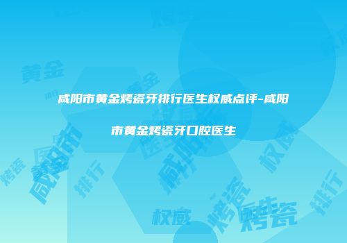 咸阳市黄金烤瓷牙排行医生权威点评-咸阳市黄金烤瓷牙口腔医生