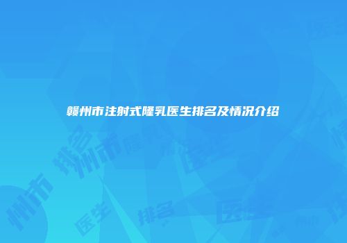 赣州市注射式隆乳医生排名及情况介绍
