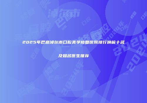 2025年巴彦淖尔市口腔美学修复医院排行榜前十名及知名医生推荐