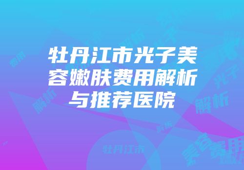 牡丹江市光子美容嫩肤费用解析与推荐医院