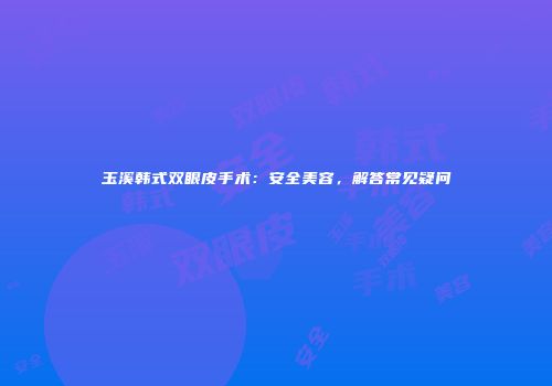 玉溪韩式双眼皮手术：安全美容，解答常见疑问