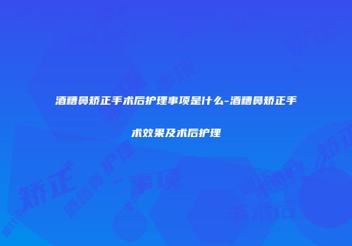 酒糟鼻矫正手术后护理事项是什么-酒糟鼻矫正手术效果及术后护理
