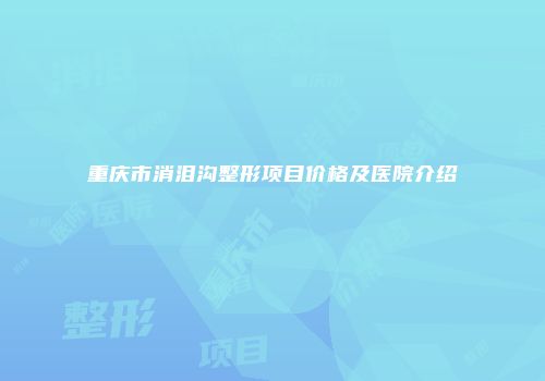 重庆市消泪沟整形项目价格及医院介绍