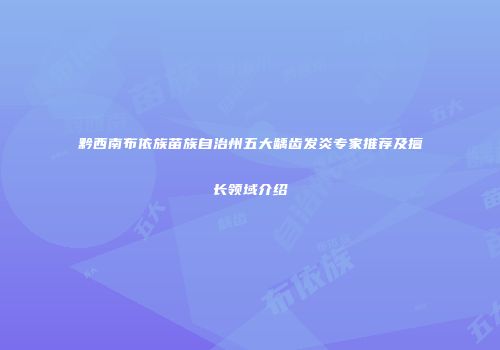 黔西南布依族苗族自治州五大龋齿发炎专家推荐及擅长领域介绍