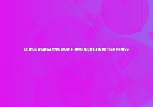 佳木斯市眼窝凹陷眼角下垂整形项目价格与医院推荐