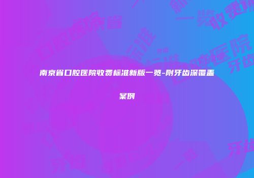 南京省口腔医院收费标准新版一览-附牙齿深覆盖案例