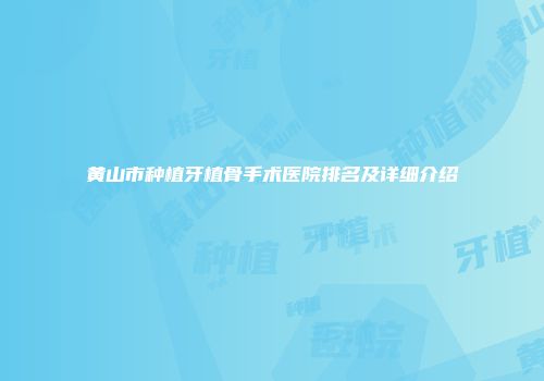 黄山市种植牙植骨手术医院排名及详细介绍
