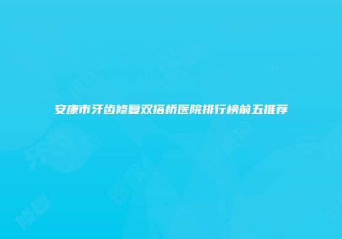 安康市牙齿修复双搭桥医院排行榜前五推荐