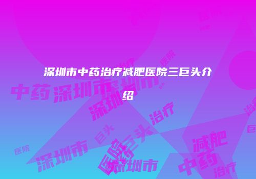 深圳市中药治疗减肥医院三巨头介绍