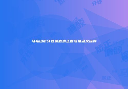 马鞍山市牙性偏颌矫正医院排名及推荐
