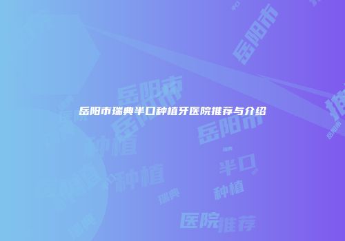 岳阳市瑞典半口种植牙医院推荐与介绍