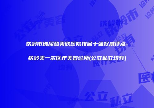 铁岭市玻尿酸美肤医院排名十强权威评点-铁岭美一尔医疗美容诊所(公立私立均有)