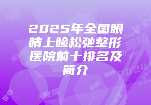 2025年全国眼睛上睑松弛整形医院前十排名及简介