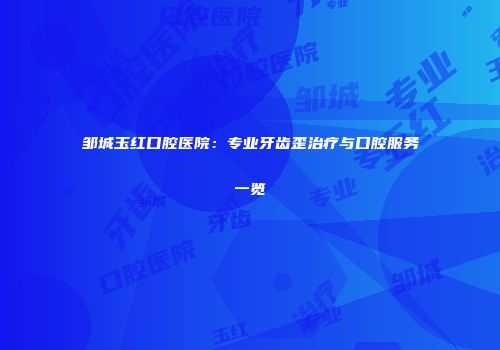 邹城玉红口腔医院：专业牙齿歪治疗与口腔服务一览