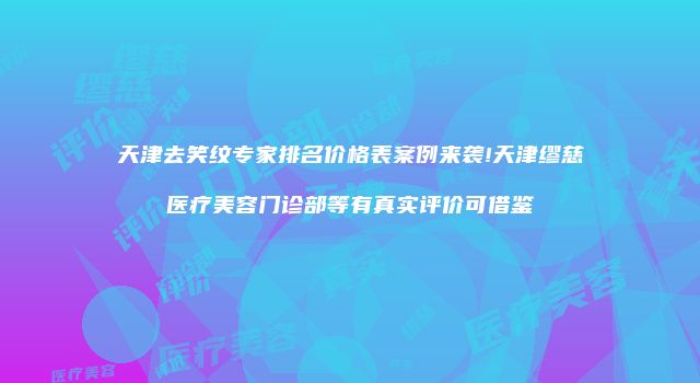 天津去笑纹专家排名价格表案例来袭!天津缪慈医疗美容门诊部等有真实评价可借鉴