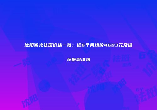 沈阳激光祛斑价格一览:近6个月均价4603元及推荐医院详情