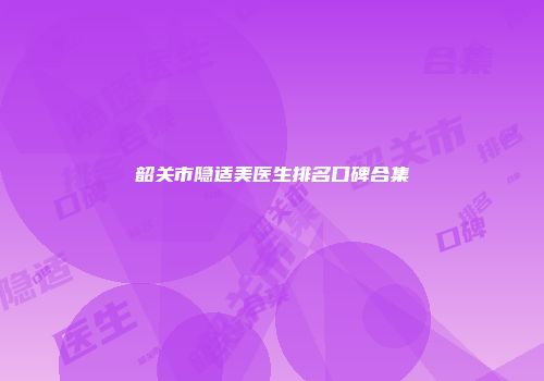 韶关市隐适美医生排名口碑合集