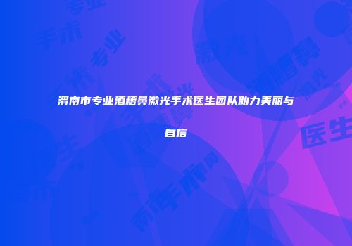 渭南市专业酒糟鼻激光手术医生团队助力美丽与自信