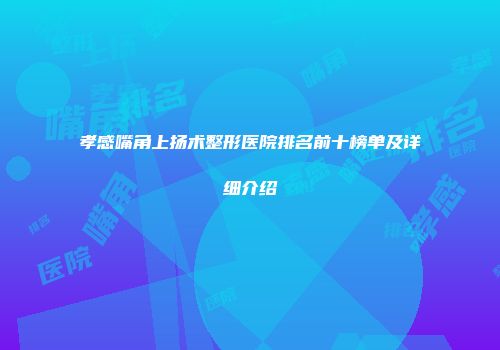 孝感嘴角上扬术整形医院排名前十榜单及详细介绍