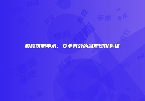 腰腹吸脂手术：安全有效的减肥塑形选择