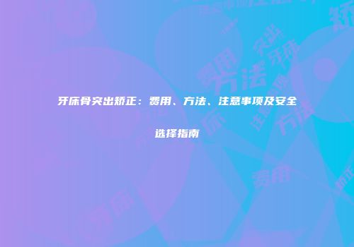 牙床骨突出矫正：费用、方法、注意事项及安全选择指南