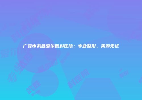 广安市武胜爱尔眼科医院：专业整形，美丽无忧