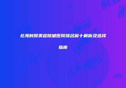 北海射频美容除皱医院排名前十解析及选择指南