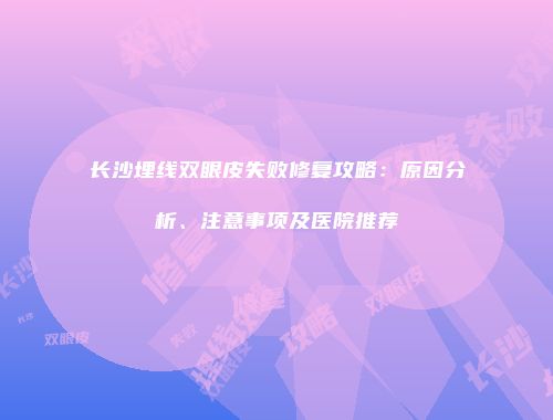 长沙埋线双眼皮失败修复攻略：原因分析、注意事项及医院推荐