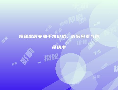 揭秘厚唇变薄手术价格：影响因素与选择指南