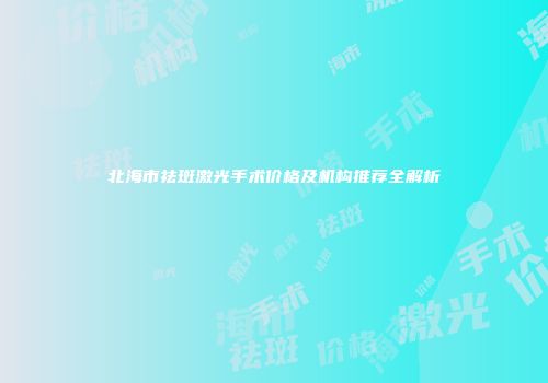 北海市祛斑激光手术价格及机构推荐全解析
