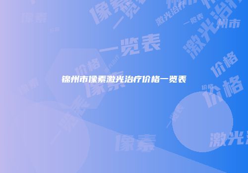 锦州市像素激光治疗价格一览表