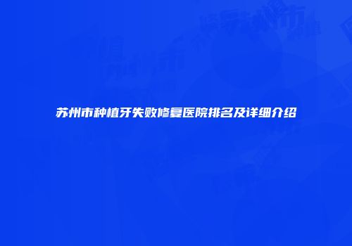 苏州市种植牙失败修复医院排名及详细介绍