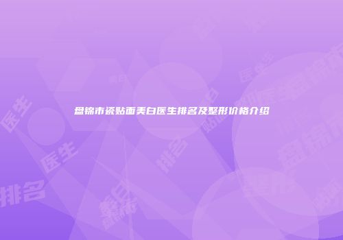 盘锦市瓷贴面美白医生排名及整形价格介绍