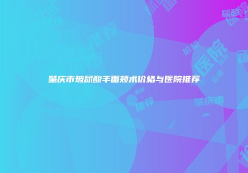 肇庆市玻尿酸丰面颊术价格与医院推荐