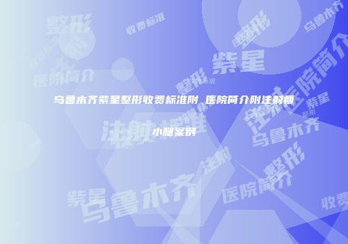乌鲁木齐紫星整形收费标准附 医院简介附注射瘦小腿案例