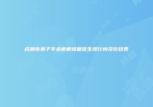成都市鼻子手术疤痕修复医生排行榜及价目表