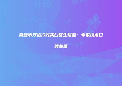 常德市牙齿冷光美白医生排名：专家技术口碑兼备