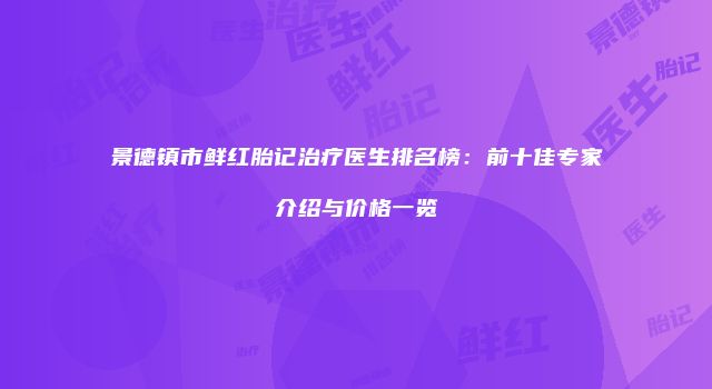 景德镇市鲜红胎记治疗医生排名榜：前十佳专家介绍与价格一览