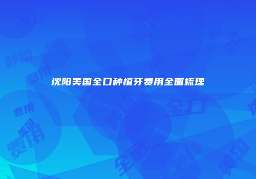 沈阳美国全口种植牙费用全面梳理