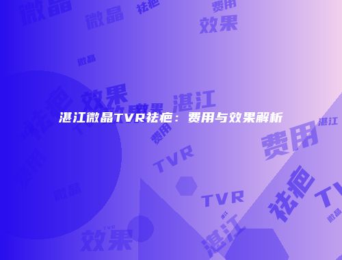 湛江微晶TVR祛疤：费用与效果解析