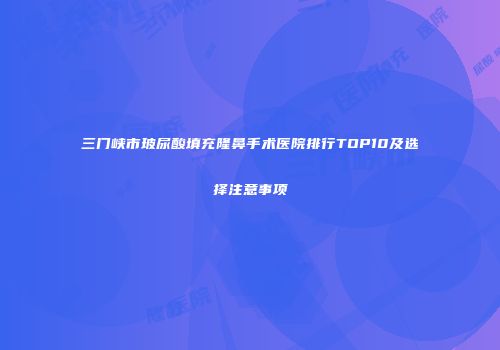 三门峡市玻尿酸填充隆鼻手术医院排行TOP10及选择注意事项