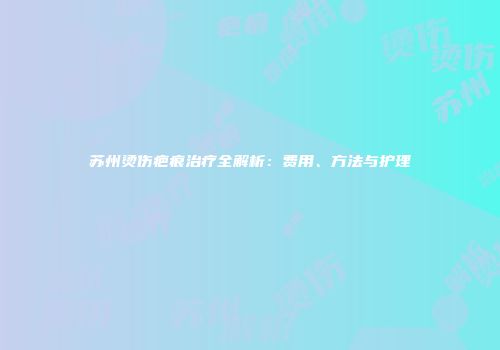 苏州烫伤疤痕治疗全解析：费用、方法与护理