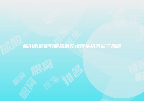 临汾市玻尿酸眼窝填充术医生排名前三揭晓