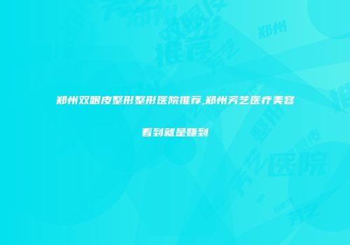 郑州双眼皮整形整形医院推荐,郑州芳艺医疗美容看到就是赚到