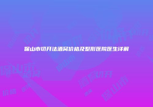 保山市切开法酒窝价格及整形医院医生详解