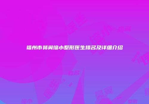 福州市鼻翼缩小整形医生排名及详细介绍