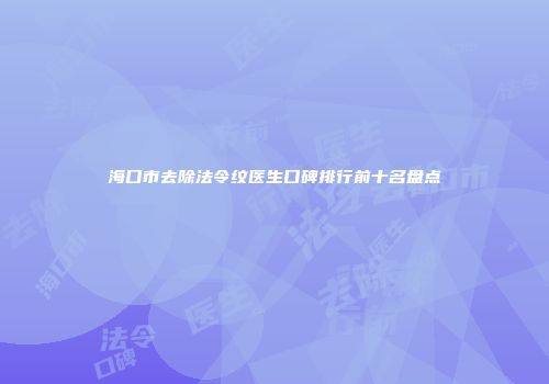 海口市去除法令纹医生口碑排行前十名盘点
