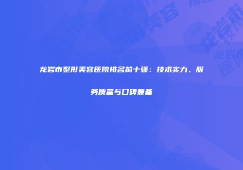 龙岩市整形美容医院排名前十强：技术实力、服务质量与口碑兼备