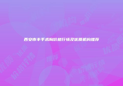 西安市丰手术胸价格行情及优质机构推荐